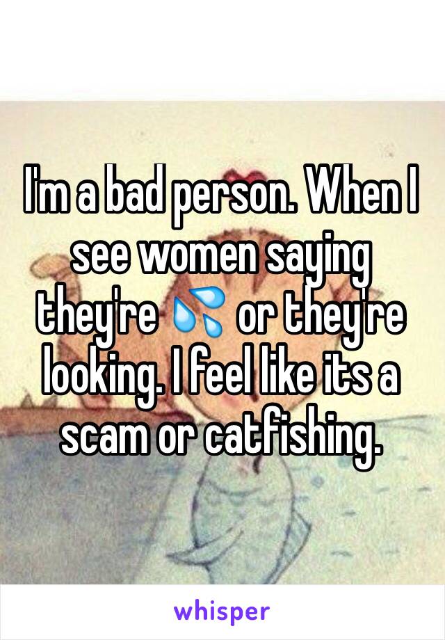 I'm a bad person. When I see women saying they're 💦 or they're looking. I feel like its a scam or catfishing. 