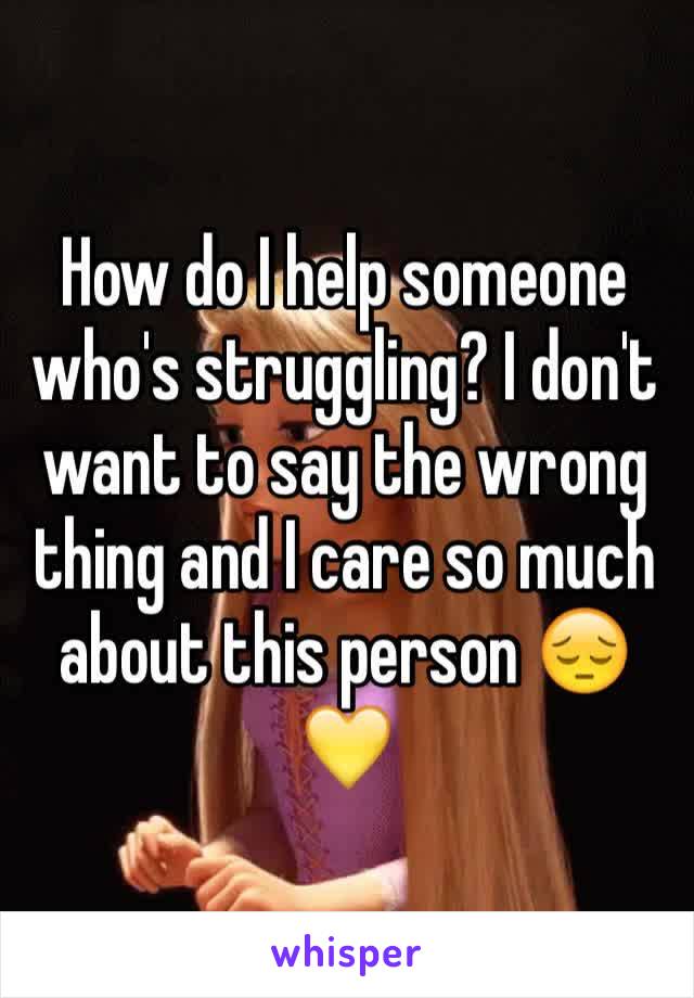 How do I help someone who's struggling? I don't want to say the wrong thing and I care so much about this person 😔💛