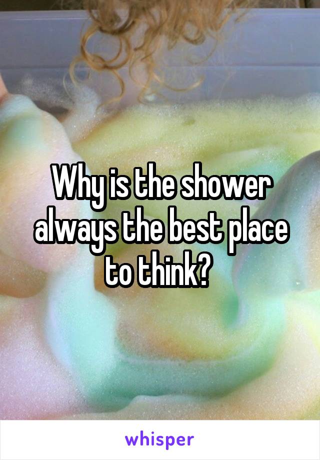 Why is the shower always the best place to think? 