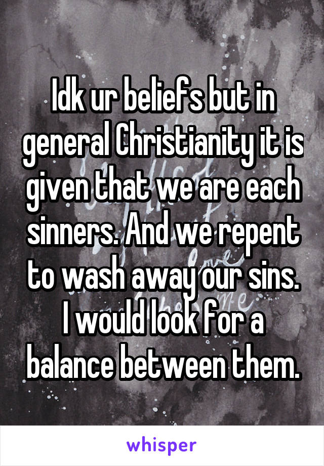 Idk ur beliefs but in general Christianity it is given that we are each sinners. And we repent to wash away our sins.
I would look for a balance between them.