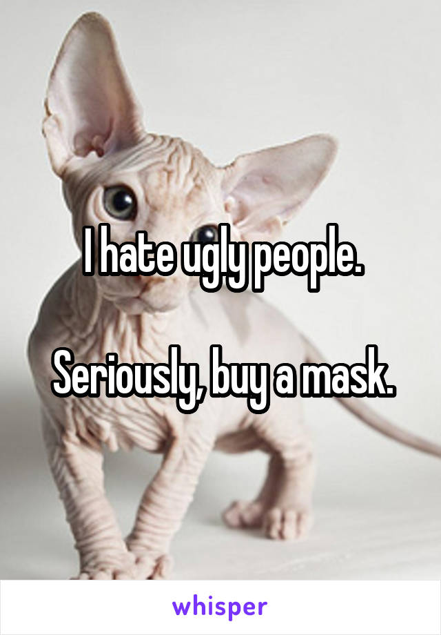 I hate ugly people.

Seriously, buy a mask.