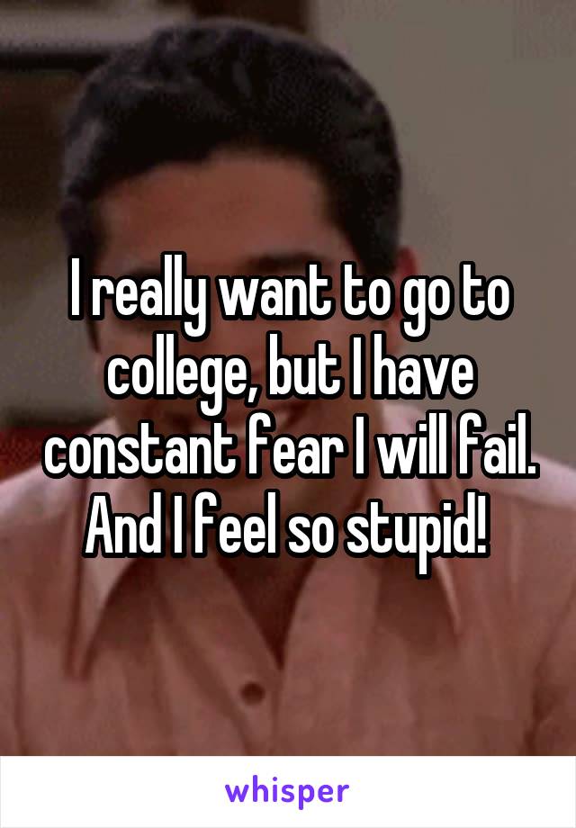 I really want to go to college, but I have constant fear I will fail. And I feel so stupid! 