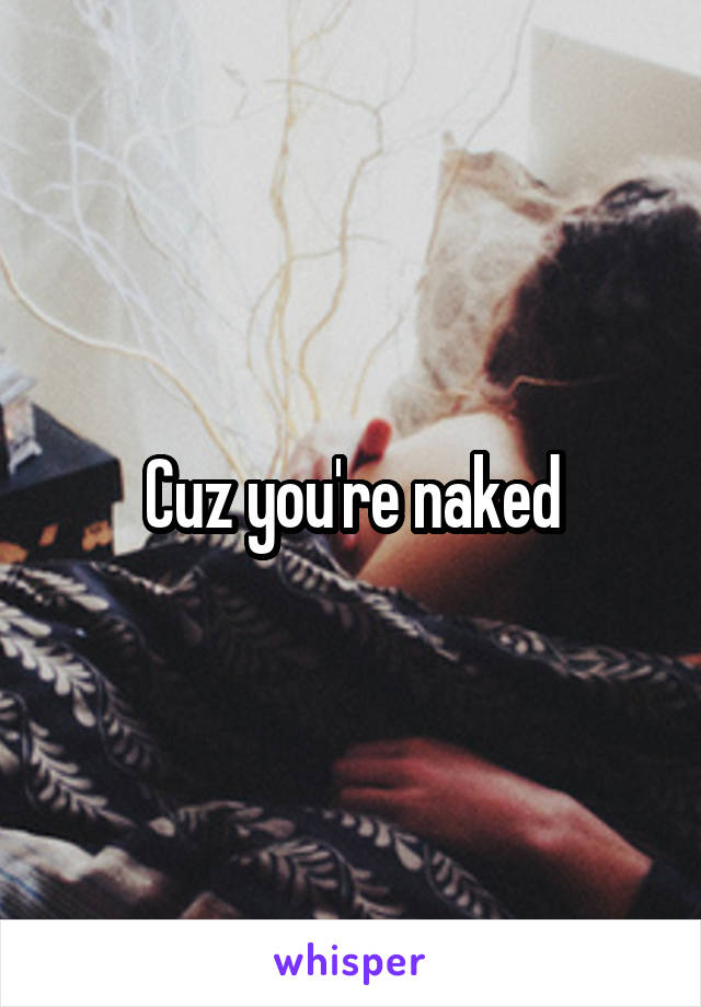 Cuz you're naked