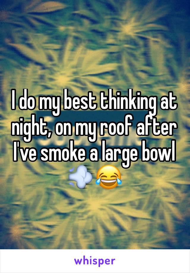 I do my best thinking at night, on my roof after I've smoke a large bowl 💨😂