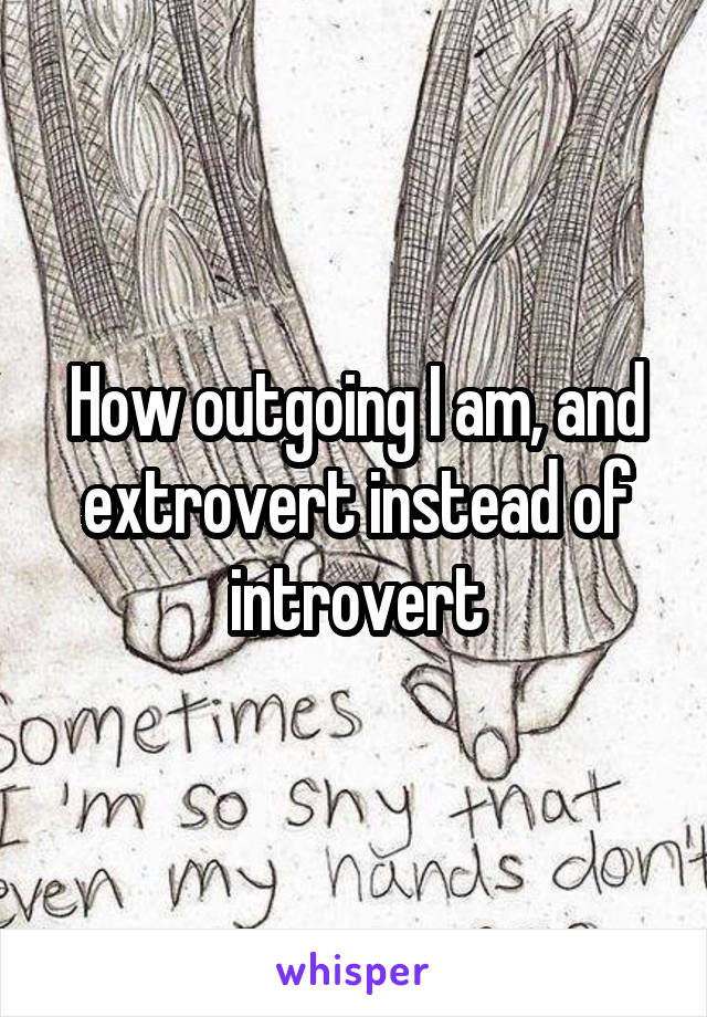 How outgoing I am, and extrovert instead of introvert