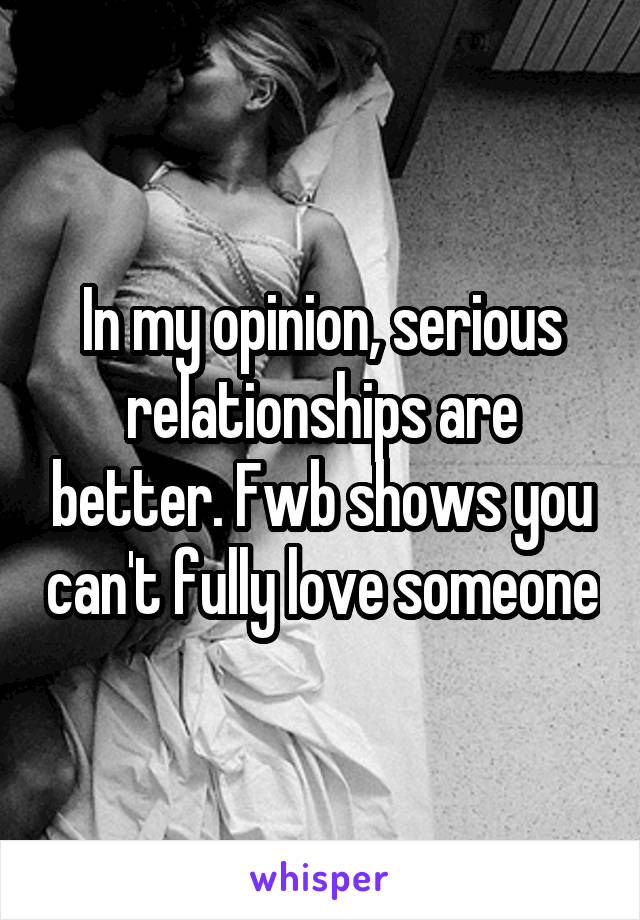 In my opinion, serious relationships are better. Fwb shows you can't fully love someone