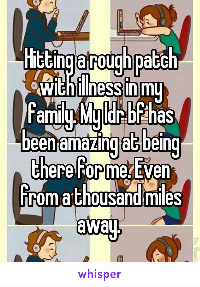 Hitting a rough patch with illness in my family. My ldr bf has been amazing at being there for me. Even from a thousand miles away. 