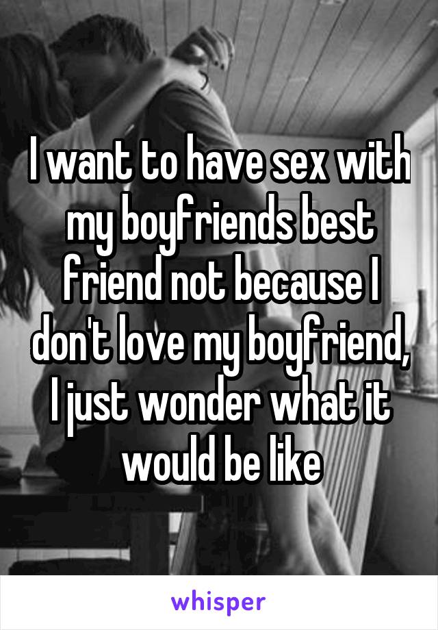 I want to have sex with my boyfriends best friend not because I don't love my boyfriend, I just wonder what it would be like