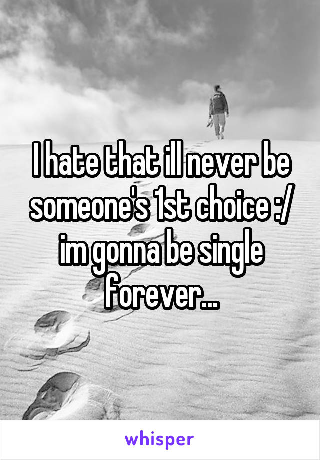 I hate that ill never be someone's 1st choice :/ im gonna be single forever...