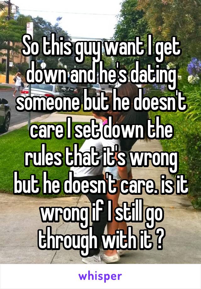 So this guy want I get down and he's dating someone but he doesn't care I set down the rules that it's wrong but he doesn't care. is it wrong if I still go through with it ?