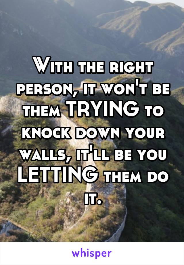 With the right person, it won't be them TRYING to knock down your walls, it'll be you LETTING them do it.