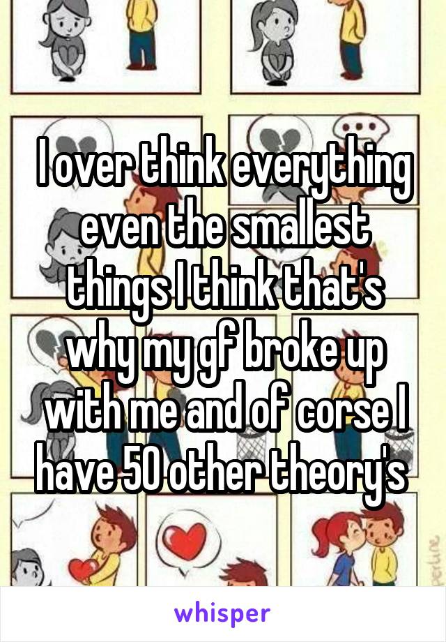 I over think everything even the smallest things I think that's why my gf broke up with me and of corse I have 50 other theory's 