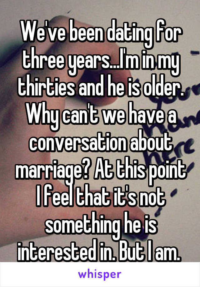 We've been dating for three years...I'm in my thirties and he is older. Why can't we have a conversation about marriage? At this point I feel that it's not something he is interested in. But I am. 