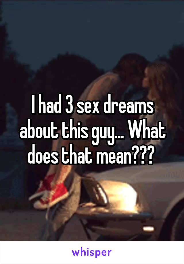 I had 3 sex dreams about this guy... What does that mean??? 