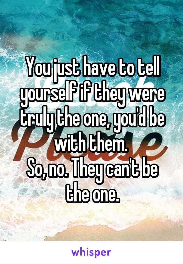 You just have to tell yourself if they were truly the one, you'd be with them. 
So, no. They can't be the one.