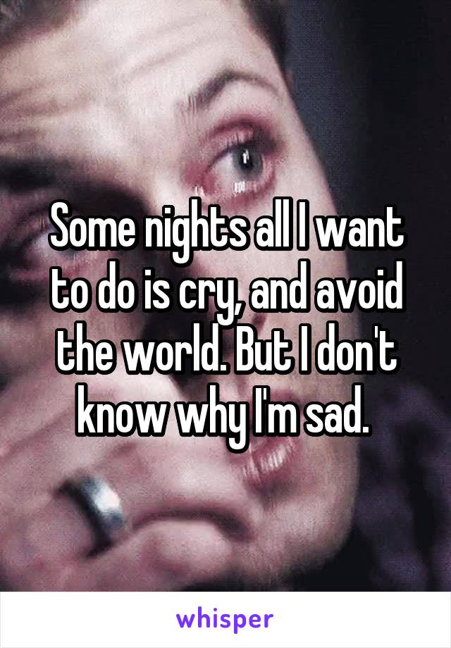 Some nights all I want to do is cry, and avoid the world. But I don't know why I'm sad. 