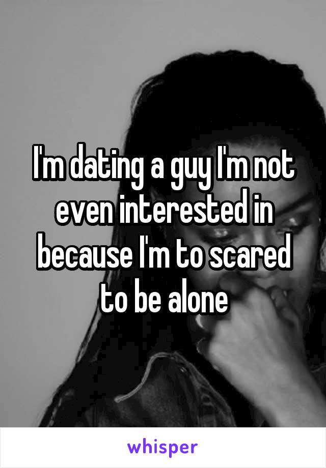 I'm dating a guy I'm not even interested in because I'm to scared to be alone