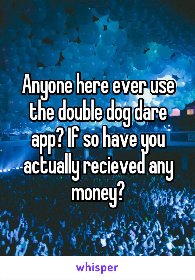 Anyone here ever use the double dog dare app? If so have you actually recieved any money?