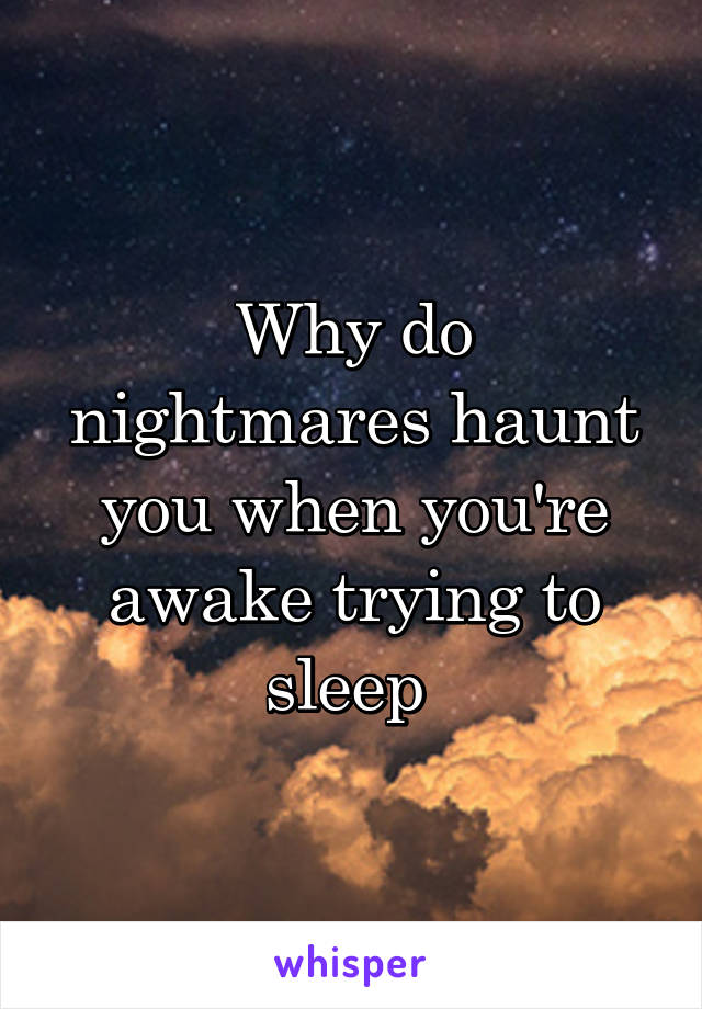 Why do nightmares haunt you when you're awake trying to sleep 