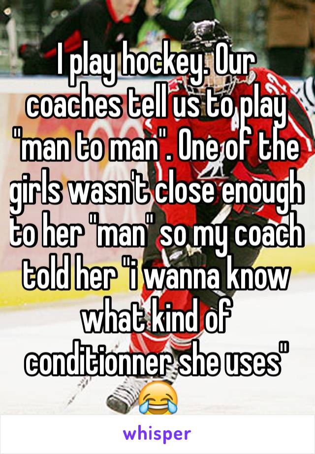 I play hockey. Our coaches tell us to play "man to man". One of the girls wasn't close enough to her "man" so my coach told her "i wanna know what kind of conditionner she uses" 😂