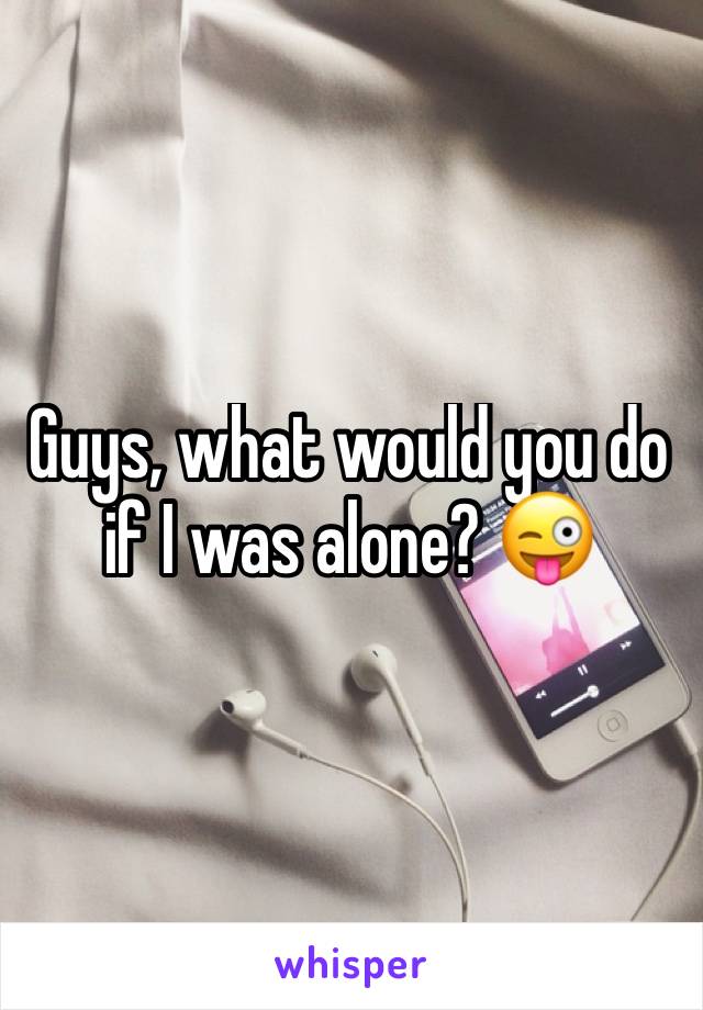 Guys, what would you do if I was alone? 😜