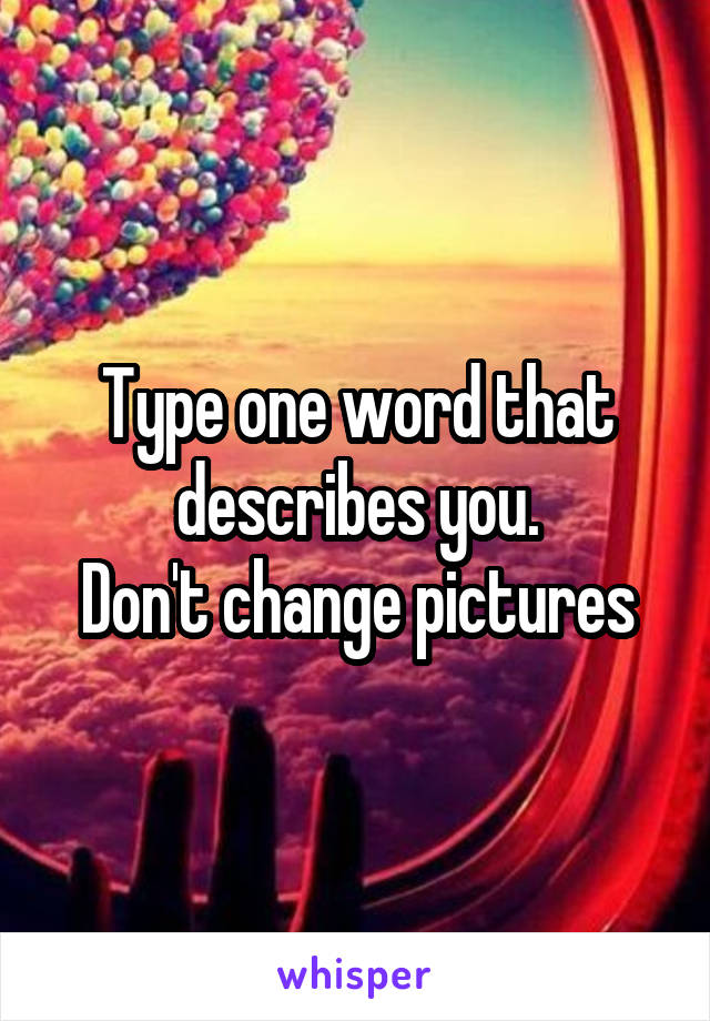 Type one word that describes you.
Don't change pictures