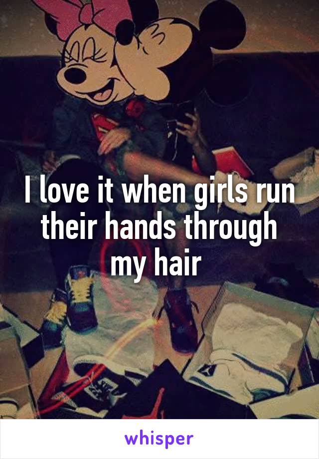 I love it when girls run their hands through my hair 