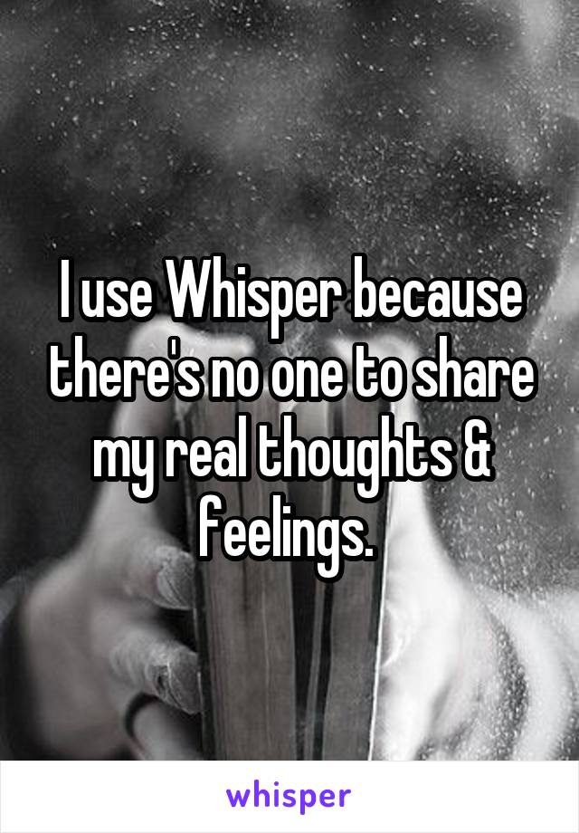 I use Whisper because there's no one to share my real thoughts & feelings. 