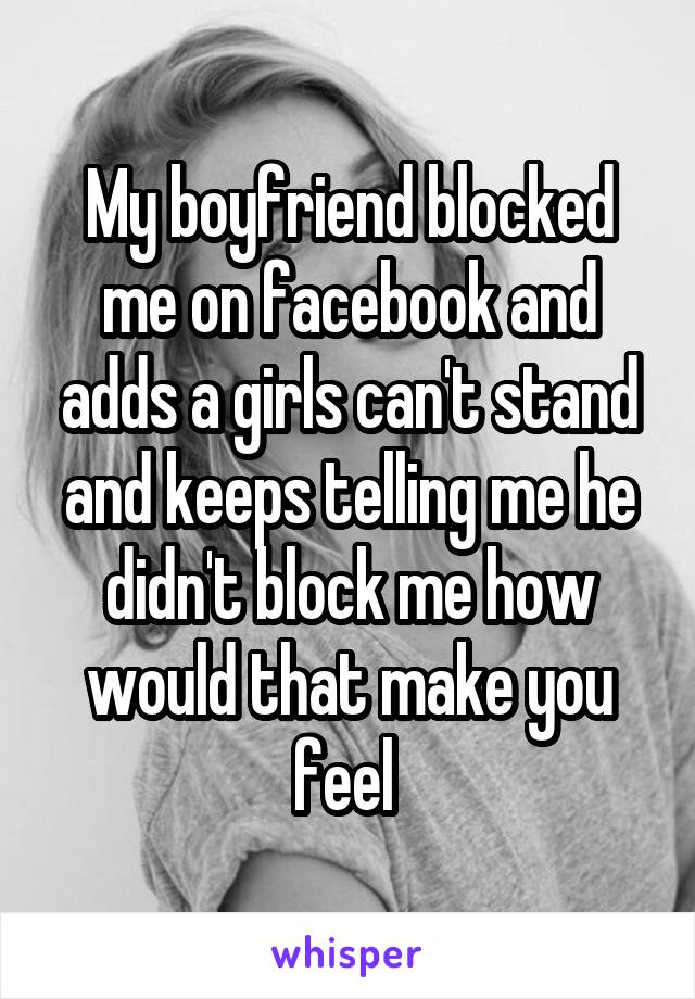 My boyfriend blocked me on facebook and adds a girls can't stand and keeps telling me he didn't block me how would that make you feel 