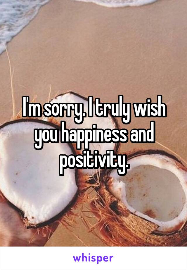 I'm sorry. I truly wish you happiness and positivity.