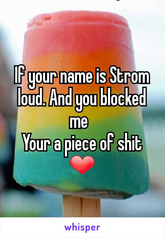 If your name is Strom loud. And you blocked me  
Your a piece of shit ❤