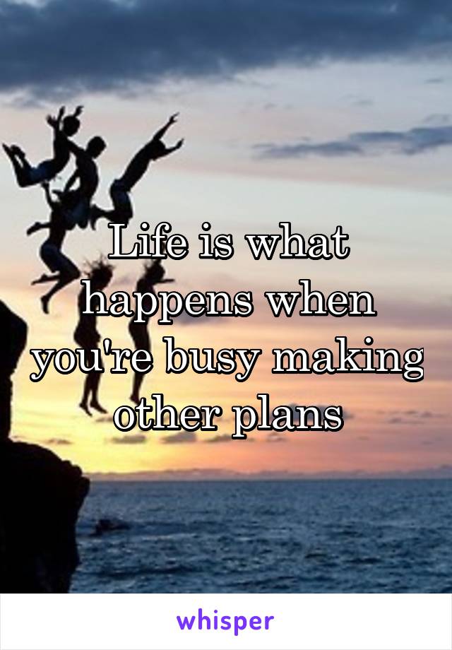 Life is what happens when you're busy making other plans