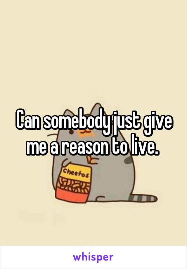 Can somebody just give me a reason to live. 