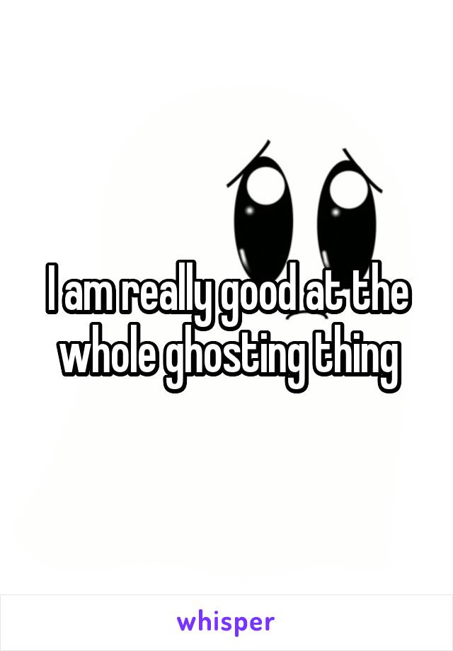 I am really good at the whole ghosting thing