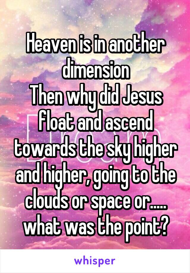 Heaven is in another dimension
Then why did Jesus float and ascend towards the sky higher and higher, going to the clouds or space or..... what was the point?