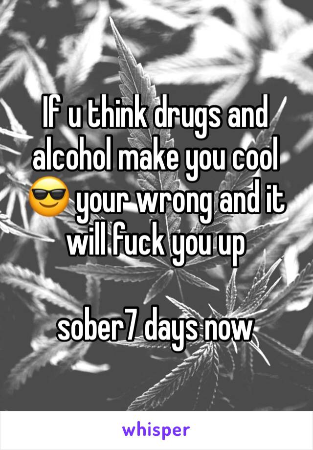 If u think drugs and alcohol make you cool 😎 your wrong and it will fuck you up 

sober7 days now 