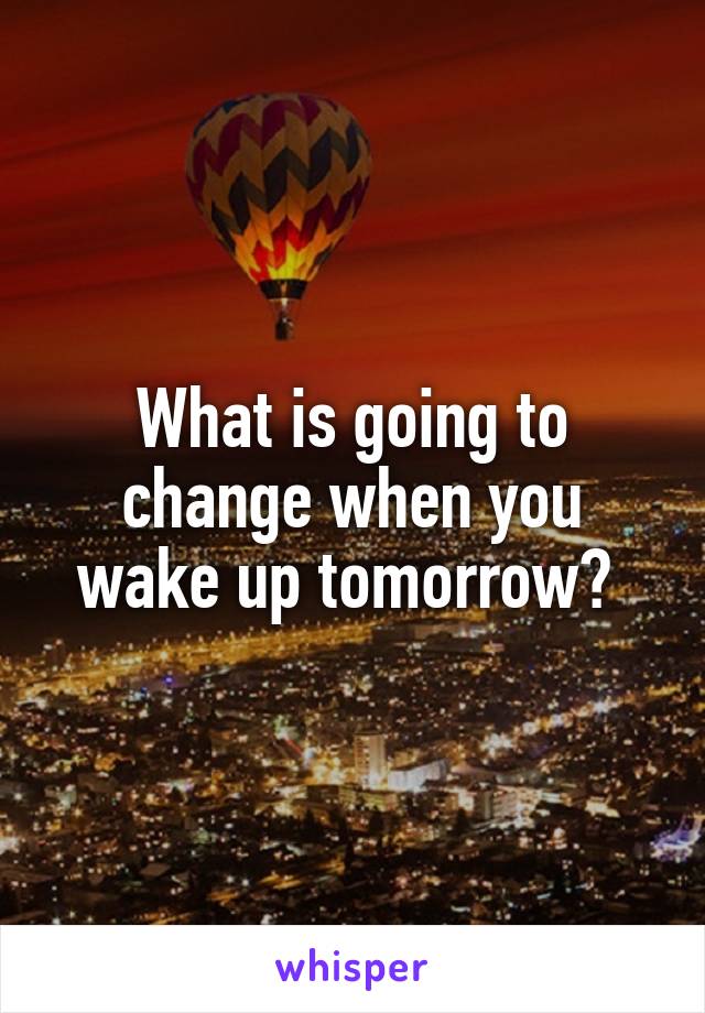 What is going to change when you wake up tomorrow? 