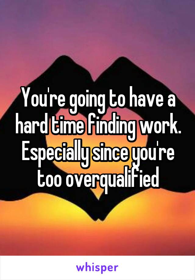 You're going to have a hard time finding work. Especially since you're too overqualified