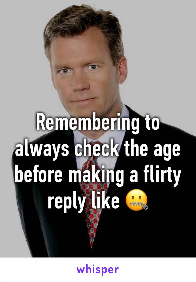 Remembering to always check the age before making a flirty reply like 🤐