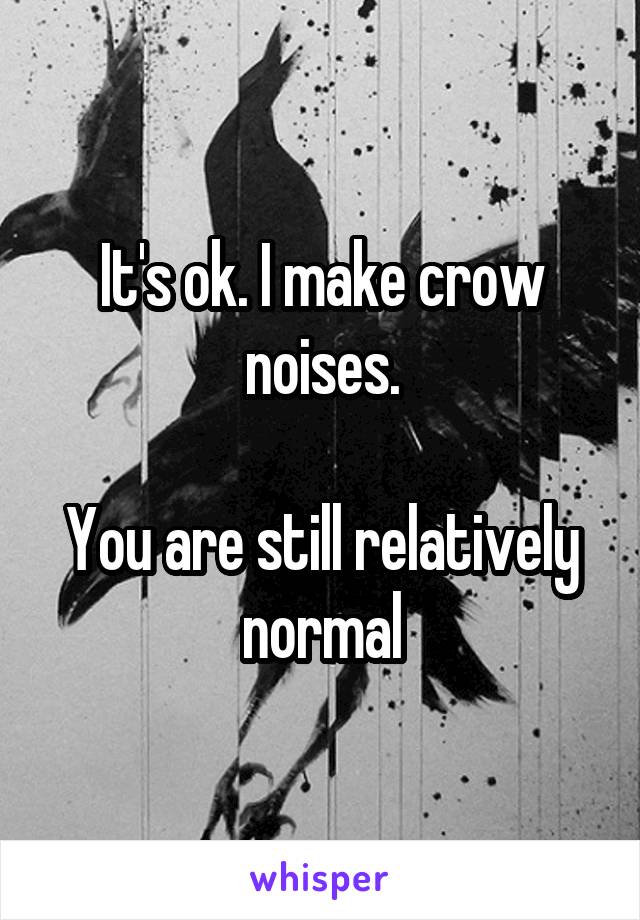 It's ok. I make crow noises.

You are still relatively normal