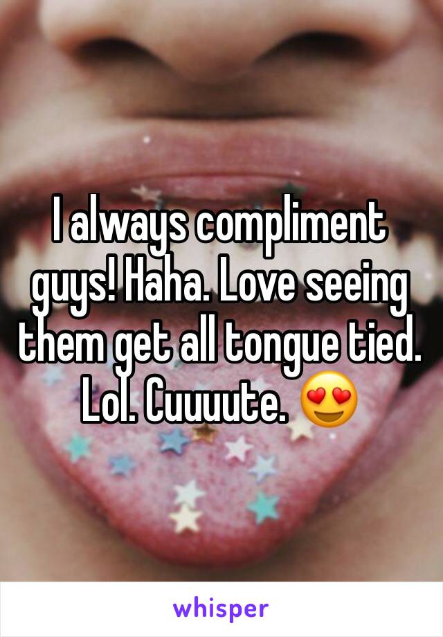 I always compliment guys! Haha. Love seeing them get all tongue tied. Lol. Cuuuute. 😍