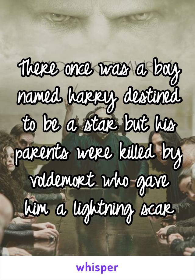 There once was a boy named harry destined to be a star but his parents were killed by voldemort who gave him a lightning scar