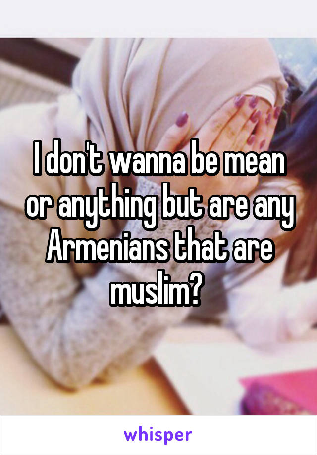 I don't wanna be mean or anything but are any Armenians that are muslim? 