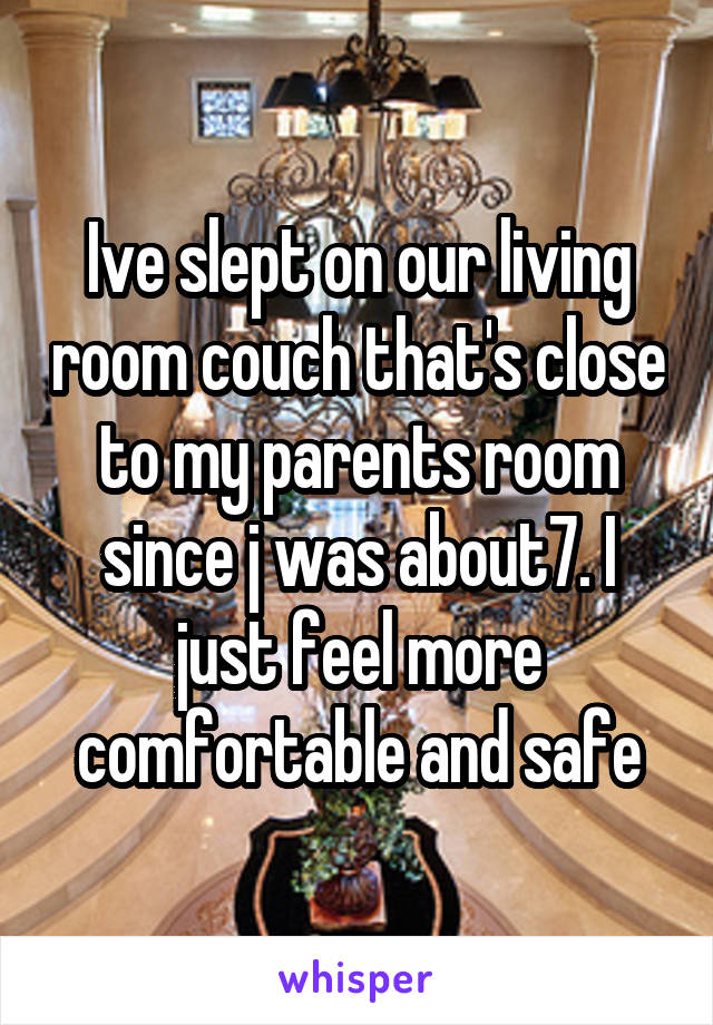 Ive slept on our living room couch that's close to my parents room since j was about7. I just feel more comfortable and safe