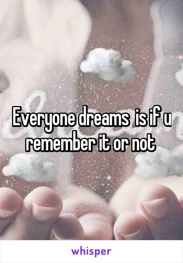 Everyone dreams  is if u remember it or not 