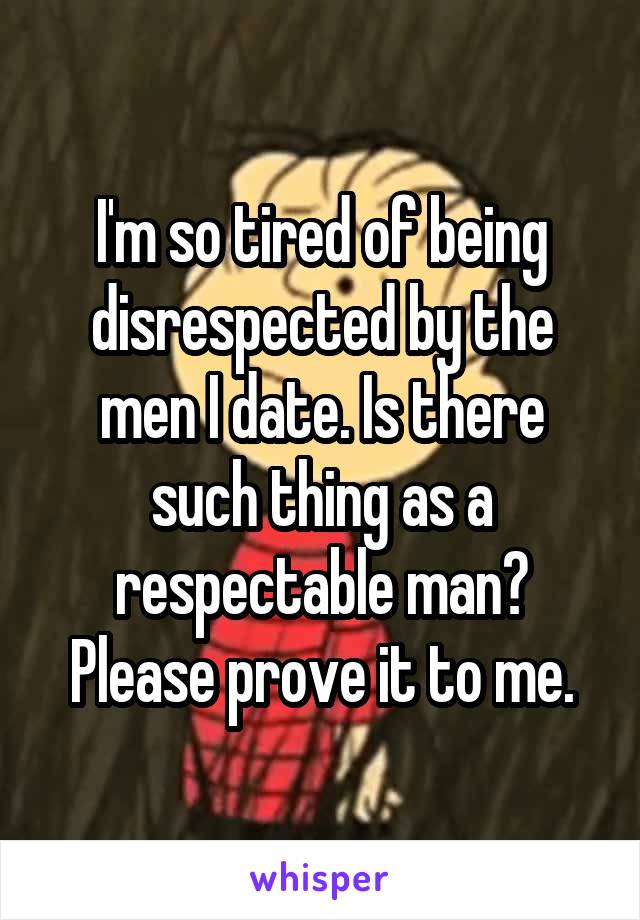 I'm so tired of being disrespected by the men I date. Is there such thing as a respectable man? Please prove it to me.