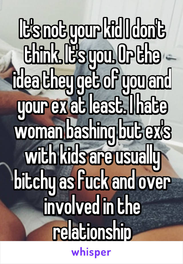 It's not your kid I don't think. It's you. Or the idea they get of you and your ex at least. I hate woman bashing but ex's with kids are usually bitchy as fuck and over involved in the relationship