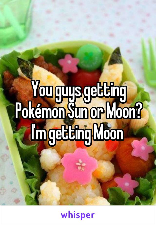 You guys getting Pokémon Sun or Moon? I'm getting Moon 