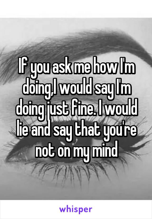 If you ask me how I'm doing,I would say I'm doing just fine. I would lie and say that you're not on my mind