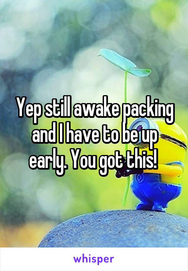 Yep still awake packing and I have to be up early. You got this! 